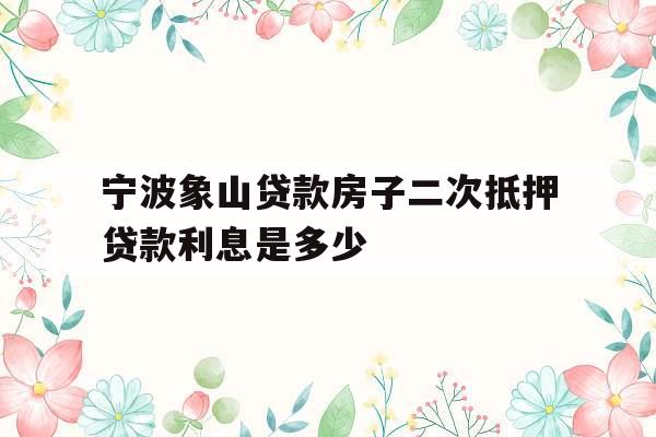宁波象山贷款房子二次抵押贷款利息是多少