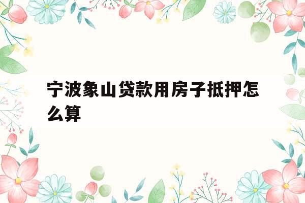 宁波象山贷款用房子抵押怎么算