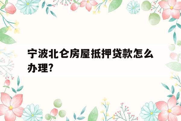 宁波北仑房屋抵押贷款怎么办理?