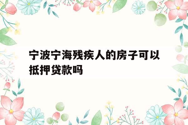 宁波宁海残疾人的房子可以抵押贷款吗