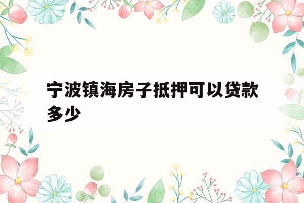 宁波镇海房子抵押可以贷款多少