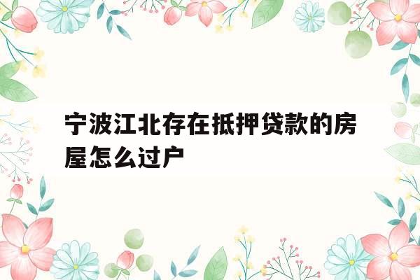 宁波江北存在抵押贷款的房屋怎么过户