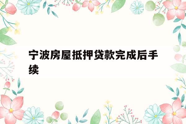 宁波房屋抵押贷款完成后手续