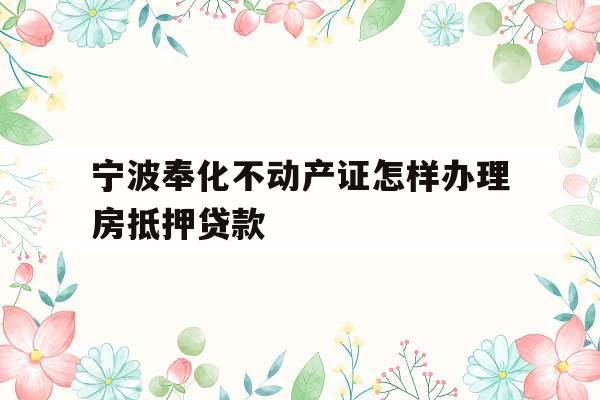 宁波奉化不动产证怎样办理房抵押贷款