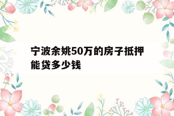 宁波余姚50万的房子抵押能贷多少钱