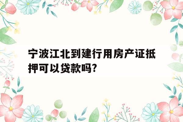宁波江北到建行用房产证抵押可以贷款吗?