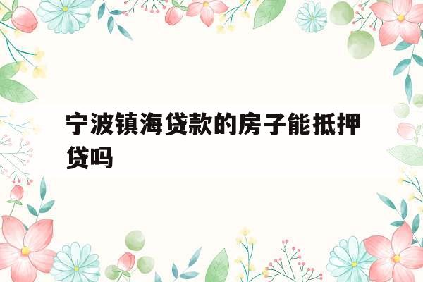 宁波镇海贷款的房子能抵押贷吗