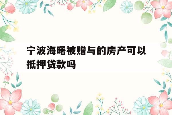 宁波海曙被赠与的房产可以抵押贷款吗