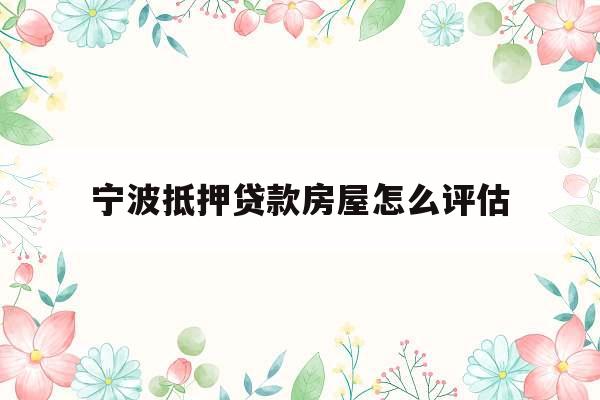 宁波抵押贷款房屋怎么评估