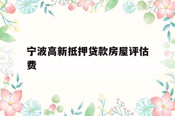 宁波高新抵押贷款房屋评估费