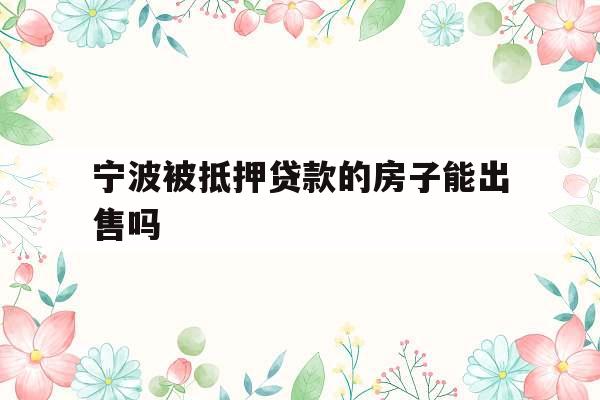 宁波被抵押贷款的房子能出售吗