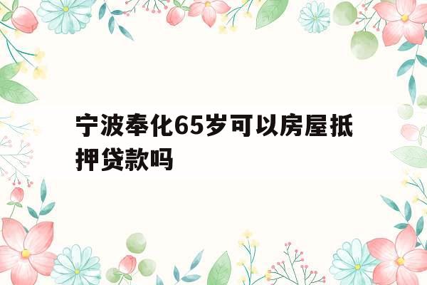宁波奉化65岁可以房屋抵押贷款吗
