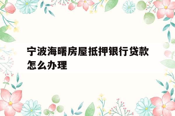 宁波海曙房屋抵押银行贷款怎么办理