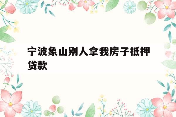 宁波象山别人拿我房子抵押贷款