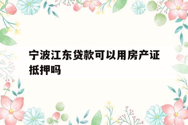 宁波江东贷款可以用房产证抵押吗