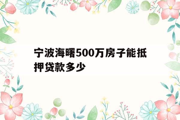 宁波海曙500万房子能抵押贷款多少