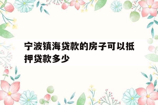 宁波镇海贷款的房子可以抵押贷款多少