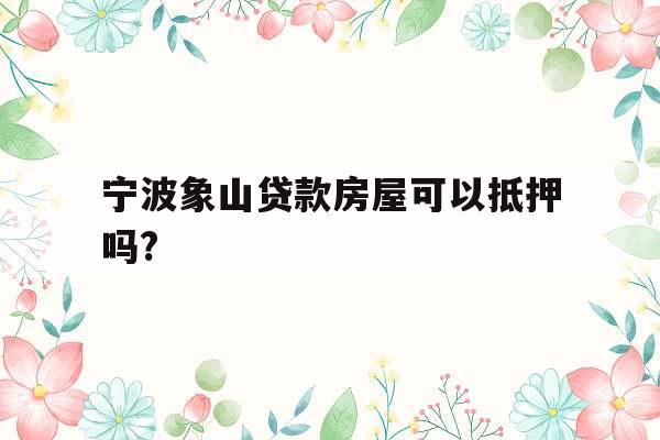 宁波象山贷款房屋可以抵押吗?