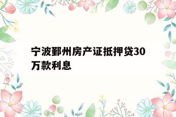 宁波鄞州房产证抵押贷30万款利息