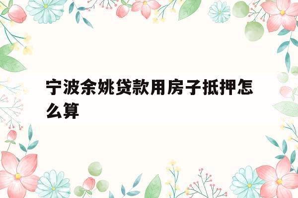 宁波余姚贷款用房子抵押怎么算