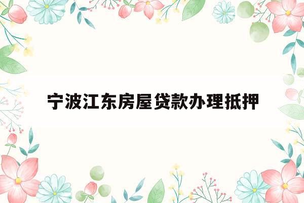 宁波江东房屋贷款办理抵押