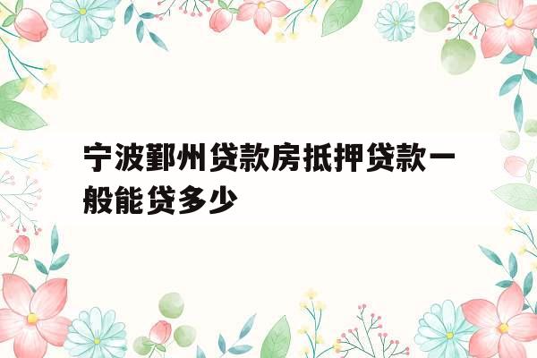宁波鄞州贷款房抵押贷款一般能贷多少