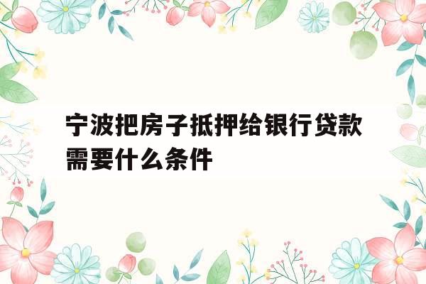 宁波把房子抵押给银行贷款需要什么条件