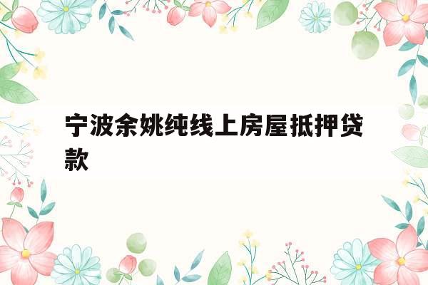 宁波余姚纯线上房屋抵押贷款