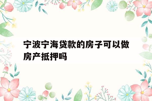 宁波宁海贷款的房子可以做房产抵押吗