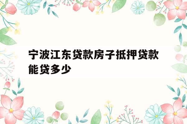 宁波江东贷款房子抵押贷款能贷多少