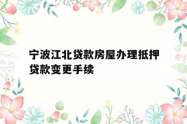 宁波江北贷款房屋办理抵押贷款变更手续