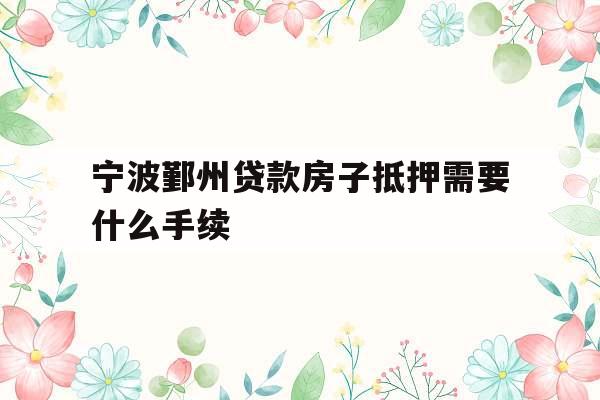 宁波鄞州贷款房子抵押需要什么手续