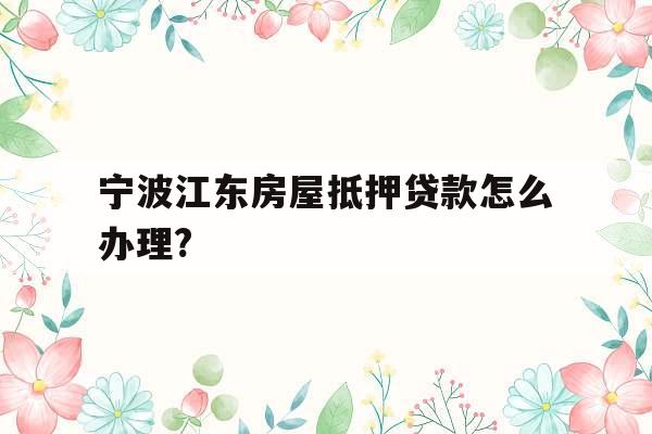 宁波江东房屋抵押贷款怎么办理?
