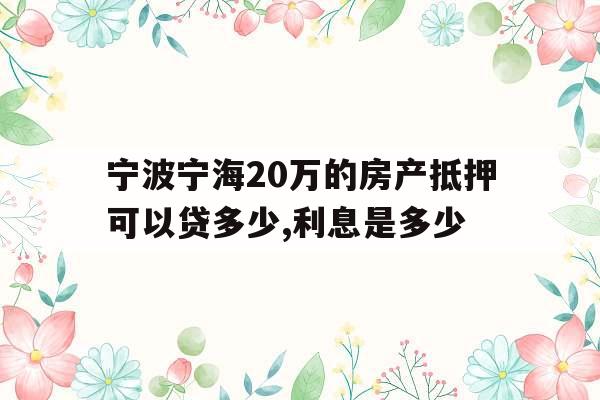 宁波宁海20万的房产抵押可以贷多少,利息是多少