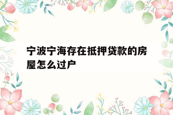 宁波宁海存在抵押贷款的房屋怎么过户