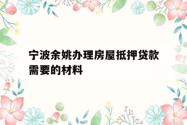 宁波余姚办理房屋抵押贷款需要的材料