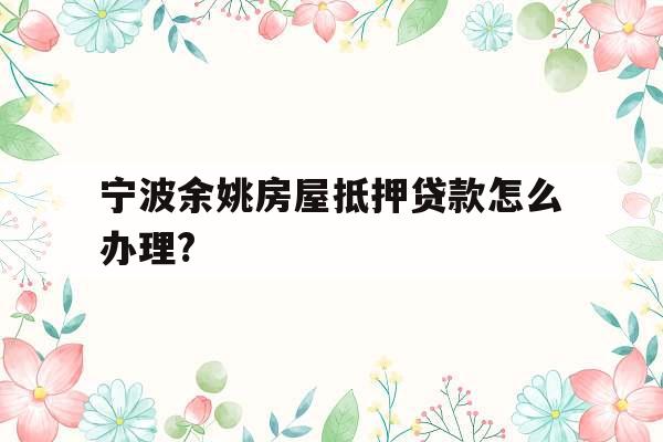宁波余姚房屋抵押贷款怎么办理?