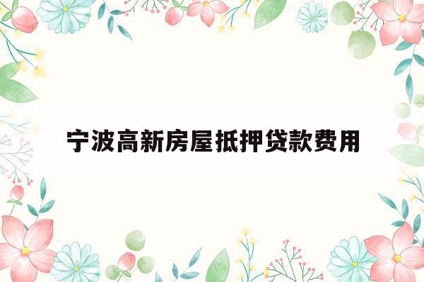 宁波高新房屋抵押贷款费用