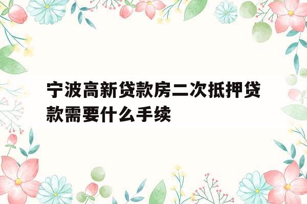 宁波高新贷款房二次抵押贷款需要什么手续