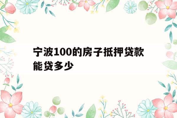 宁波100的房子抵押贷款能贷多少