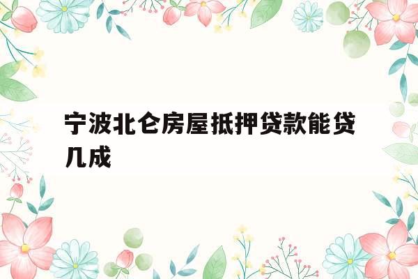宁波北仑房屋抵押贷款能贷几成