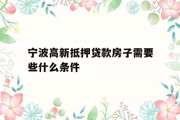 宁波高新抵押贷款房子需要些什么条件
