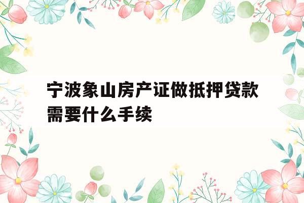 宁波象山房产证做抵押贷款需要什么手续