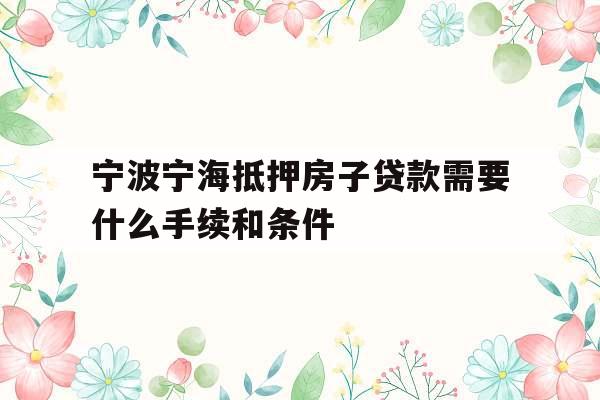 宁波宁海抵押房子贷款需要什么手续和条件