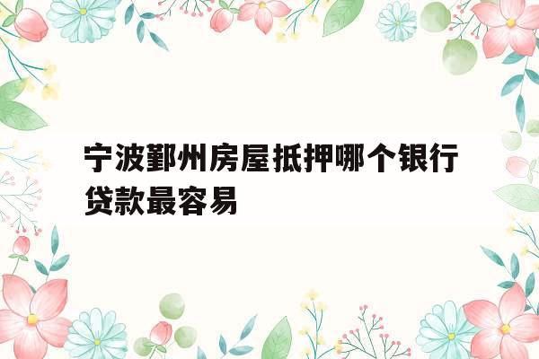 宁波鄞州房屋抵押哪个银行贷款最容易