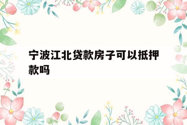 宁波江北贷款房子可以抵押款吗