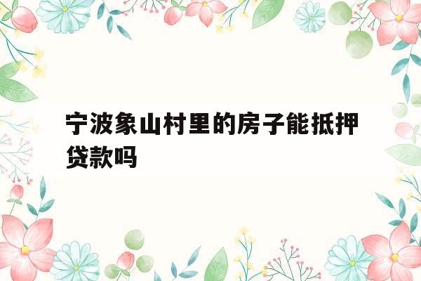 宁波象山村里的房子能抵押贷款吗