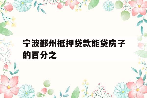 宁波鄞州抵押贷款能贷房子的百分之