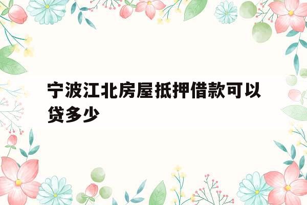 宁波江北房屋抵押借款可以贷多少