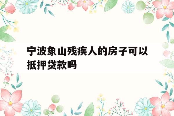 宁波象山残疾人的房子可以抵押贷款吗